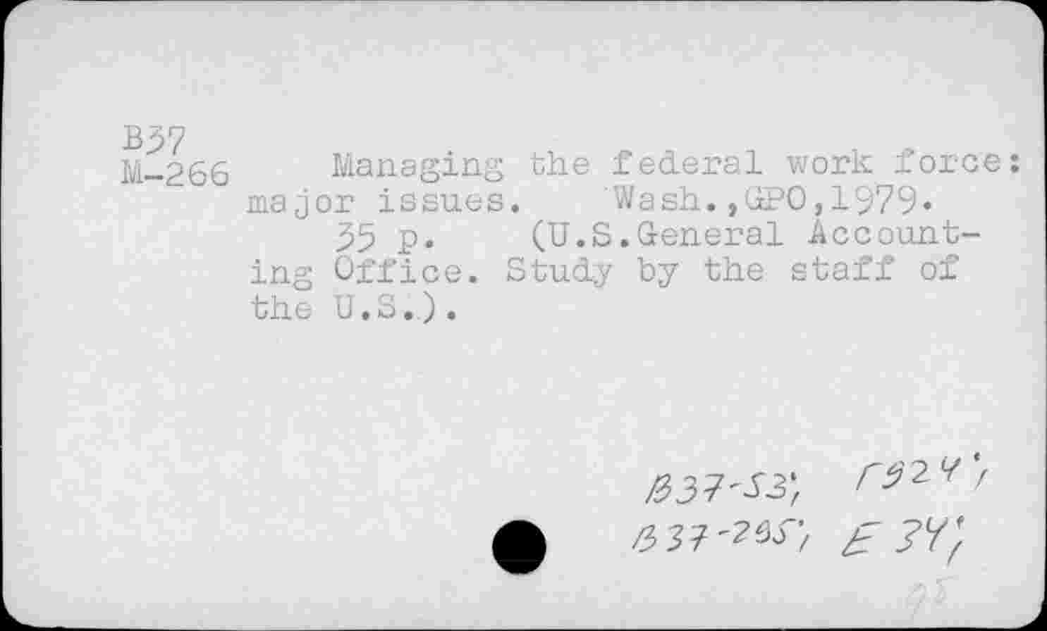 ﻿M-266 Managing the federal work fore major issues. Wash.,GPO,1979«
35 p. (U.S.General Accounting Office. Study by the staff of the U.S.).
^37'53*